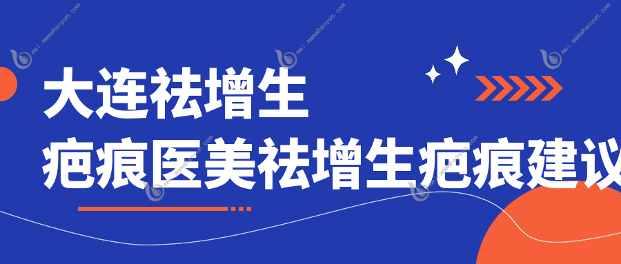 大连祛增生疤痕医美祛增生疤痕建议