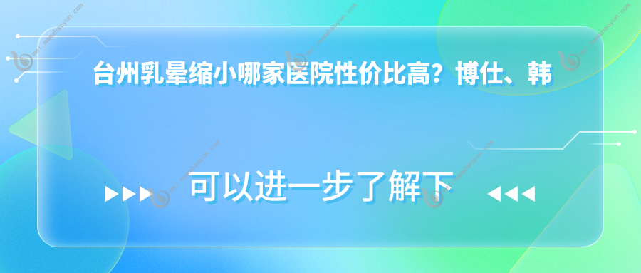 台州乳晕缩小哪家医院性价比高？博仕、韩辰、爱莱美等八大机构费用全解析