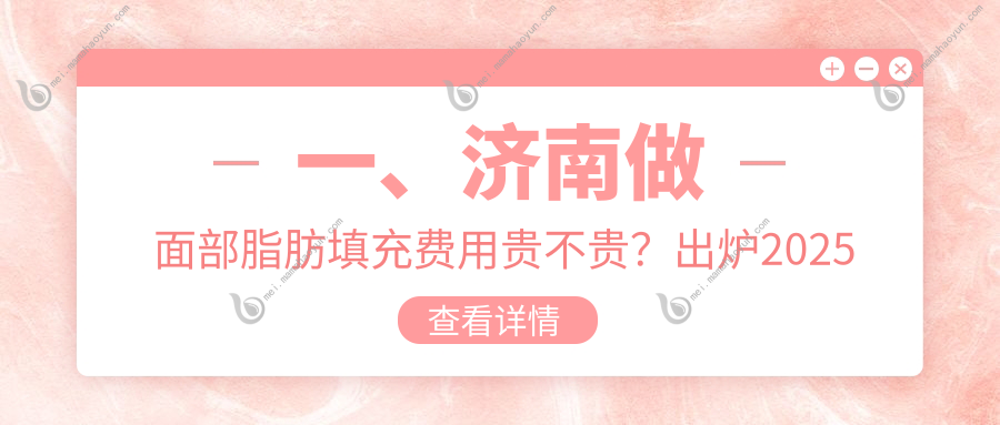 一、济南做面部脂肪填充费用贵不贵？出炉2025济南面部脂肪填充价格表