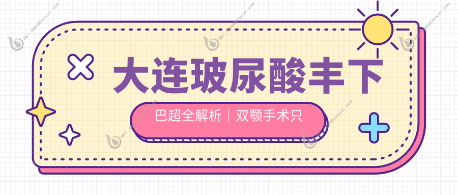 大连玻尿酸丰下巴超全解析｜双颚手术只需50000？颧弓降低35000值得做吗？