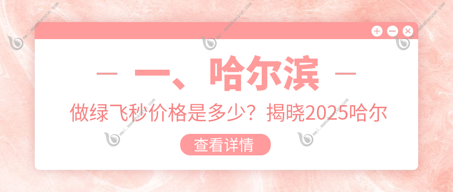 一、哈尔滨做绿飞秒价格是多少？揭晓2025哈尔滨绿飞秒收费表