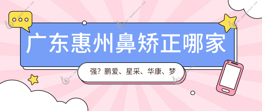 广东惠州鼻矫正哪家强？鹏爱、星采、华康、梦臻、黄学峰富贵包、时光、天成、韩妃、伊丽莎白、惠州韩妃收费标准大揭秘