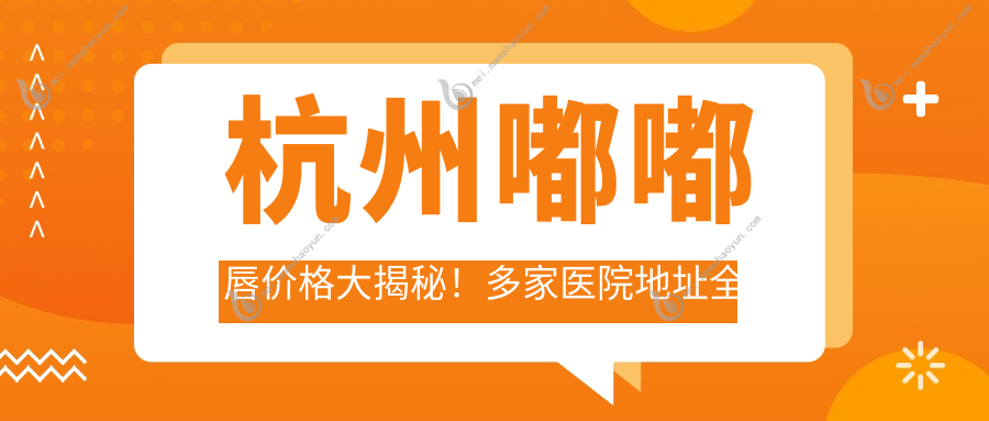 杭州嘟嘟唇价格大揭秘！多家医院地址全公开，打造完美嘟嘟唇不再难