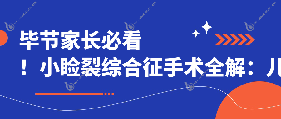 毕节家长必看！小睑裂综合征手术全解：儿童斜视3000元起，小睑裂矫正5000元，弱视治疗同样给力！