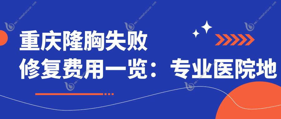 重庆隆胸失败修复费用一览：专业医院地址与价格表全解析