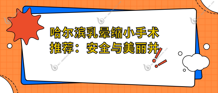 哈尔滨乳晕缩小手术推荐：安全与美丽并重，价格透明仅需2000元起