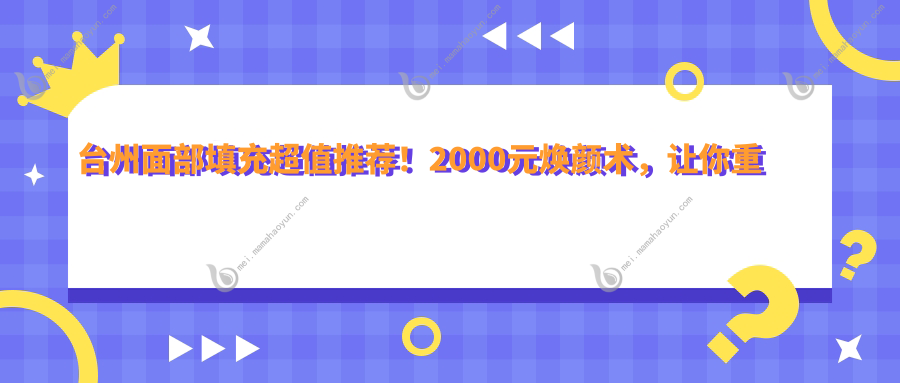 台州面部填充超值推荐！2000元焕颜术，让你重拾青春光滑脸庞秘籍大公开