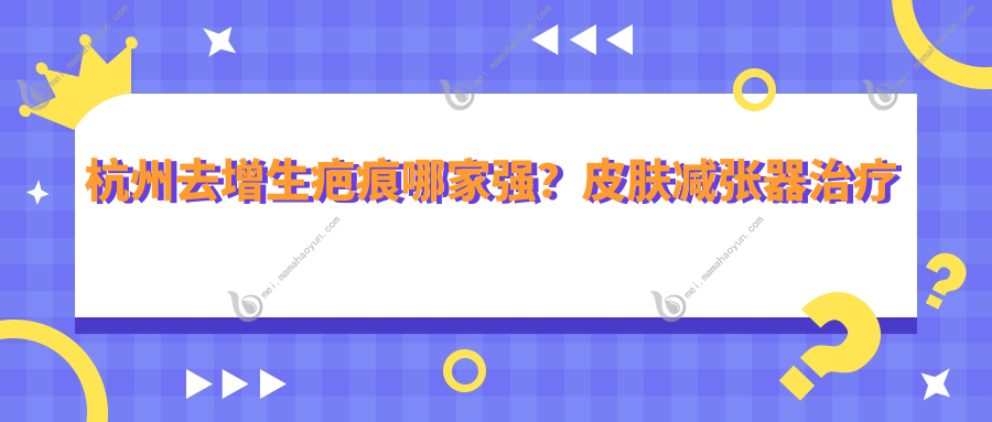 杭州去增生疤痕哪家强？皮肤减张器治疗效果与收费标准全解析