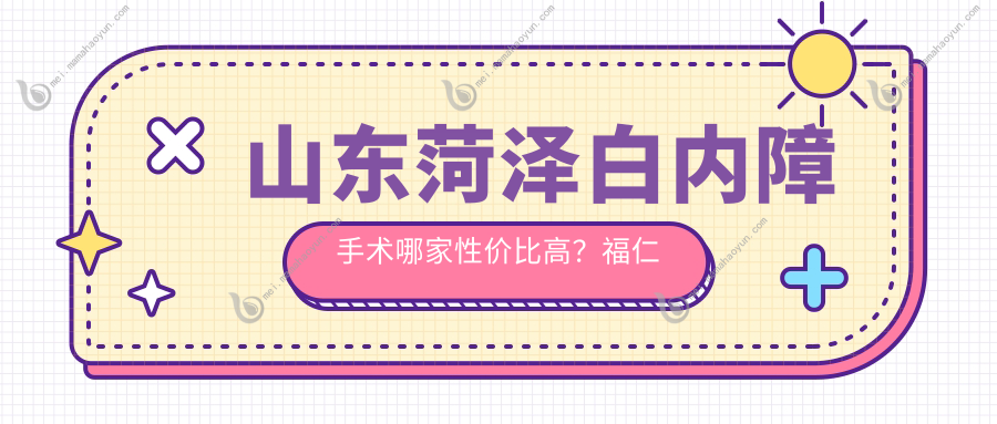 山东菏泽白内障手术哪家性价比高？福仁眼科、靓目眼科、曹县慕名眼科、菏泽华厦眼科医院费用对比推荐