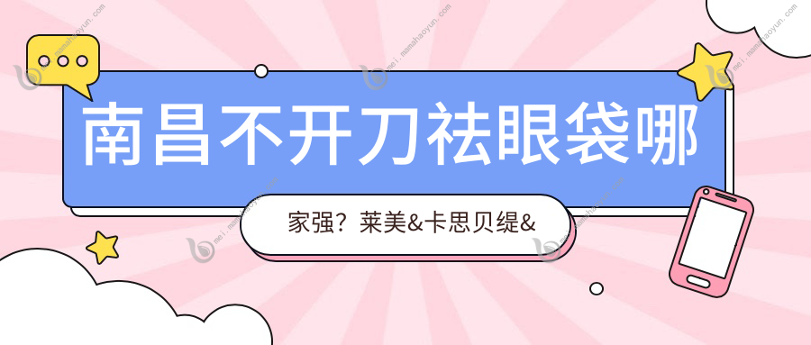 南昌不开刀祛眼袋哪家强？莱美&卡思贝缇&鹏爱秀琪&时光整形&华韩&东方薇琳&颜咖&美盼&韩美&贵美人价格全揭秘