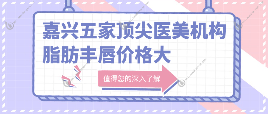 嘉兴五家顶尖医美机构脂肪丰唇价格大揭秘：曙光整形、韩辰医疗、禾美整形、兮颜棠诊所、维多利亚美容权威对比
