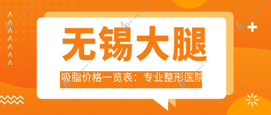 无锡大腿吸脂价格一览表：专业整形医院推荐及价格透明化指南