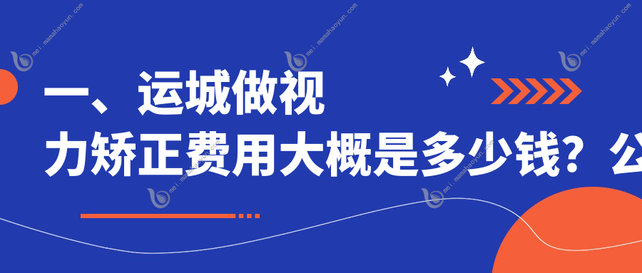 一、运城做视力矫正费用大概是多少钱？公开2025运城视力矫正价格表