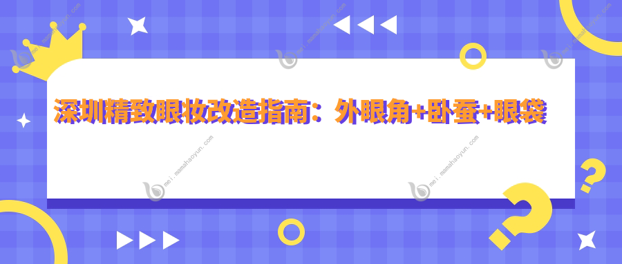 深圳精致眼妆改造指南：外眼角+卧蚕+眼袋整形，打造迷人电眼全解析