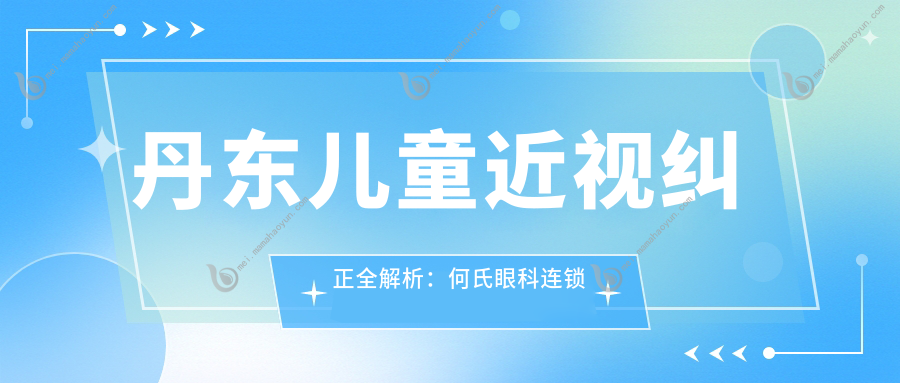 丹东儿童近视纠正全解析：何氏眼科连锁专业方案与透明价格表揭秘