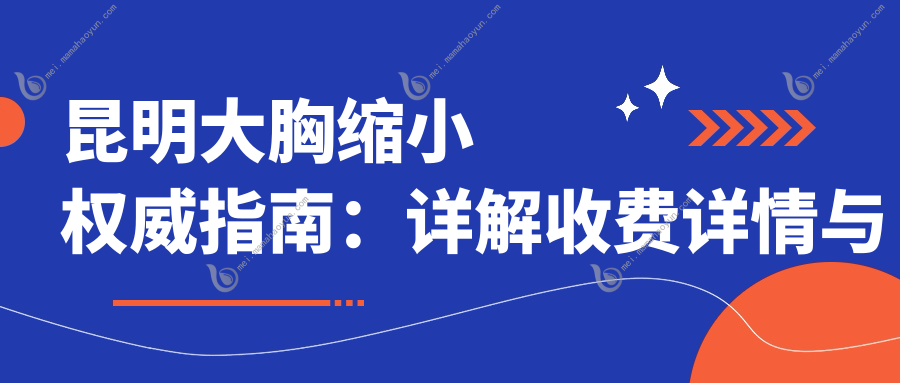 昆明大胸缩小权威指南：详解收费详情与医院地址推荐