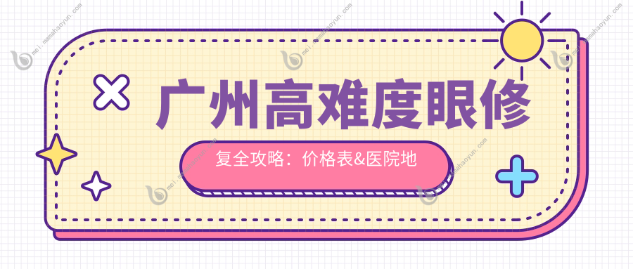 广州高难度眼修复全攻略：价格表&医院地址大揭秘，修复失败不再怕！