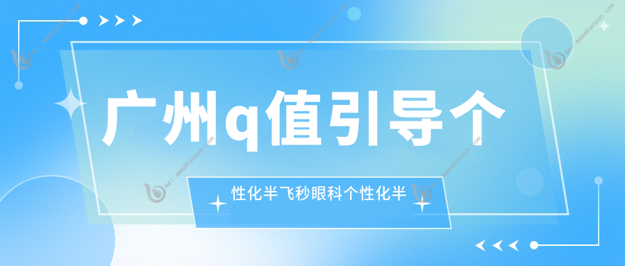 广州q值引导个性化半飞秒眼科个性化半飞秒价目表