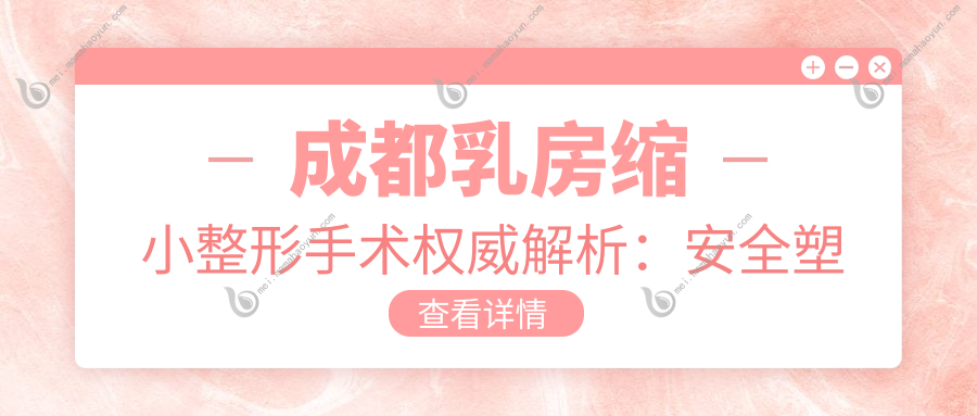 成都乳房缩小整形手术权威解析：安全塑形，再造价格60000元起，助你自信美丽每一天