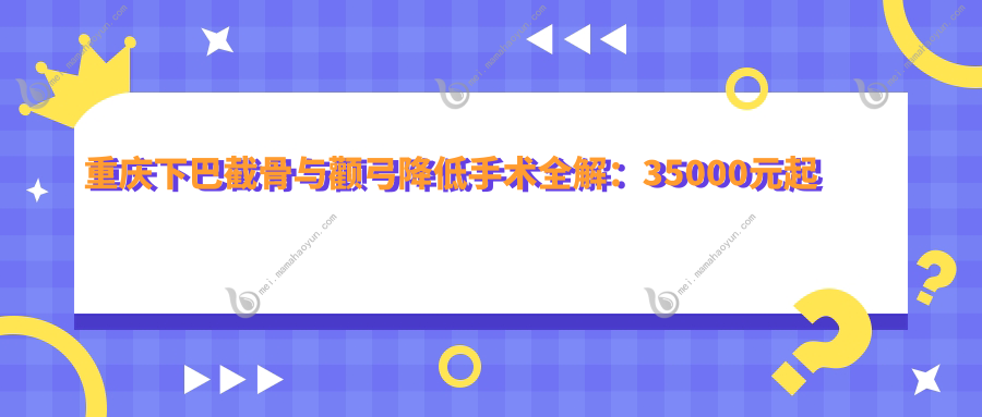 重庆下巴截骨与颧弓降低手术全解：35000元起打造完美脸型推荐方案