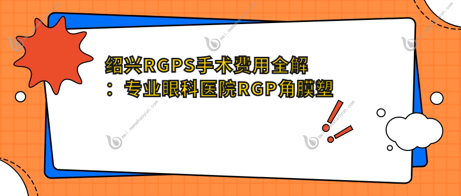 绍兴RGPS手术费用全解：专业眼科医院RGP角膜塑形镜仅需5000元起