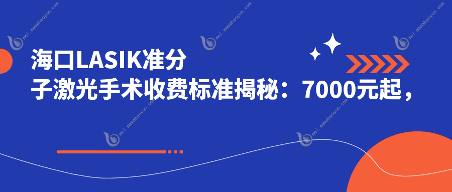 海口LASIK准分子激光手术收费标准揭秘：7000元起，安全与效果兼得的选择