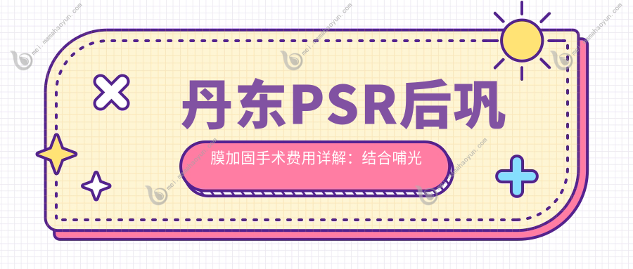 丹东PSR后巩膜加固手术费用详解：结合哺光仪与角膜塑形镜的治疗方案推荐