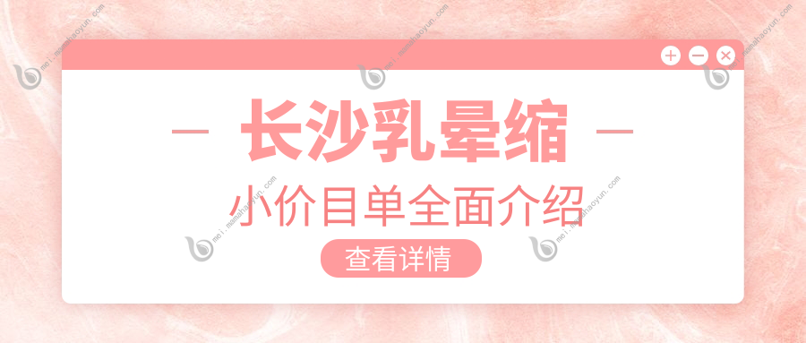 长沙乳晕缩小价目单全面介绍