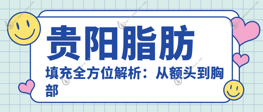 贵阳脂肪填充全方位解析：从额头到胸部的美丽蜕变，臀部脂肪填充收费标准大揭秘