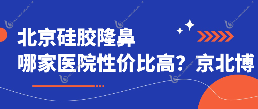 北京硅胶隆鼻哪家医院性价比高？京北博爱、国丹、亚韩等10家医院价格全解析